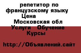 репетитор по французскому языку › Цена ­ 1 250 - Московская обл. Услуги » Обучение. Курсы   